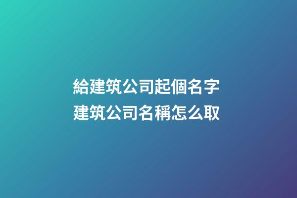 給建筑公司起個名字 建筑公司名稱怎么取-第1張-公司起名-玄機派